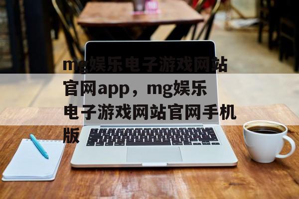 mg娱乐电子游戏网站官网app，mg娱乐电子游戏网站官网手机版