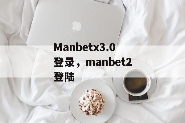 Manbetx3.0登录，manbet2登陆