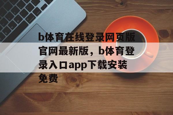 b体育在线登录网页版官网最新版，b体育登录入口app下载安装免费