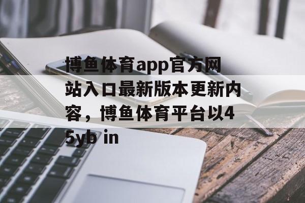 博鱼体育app官方网站入口最新版本更新内容，博鱼体育平台以45yb in