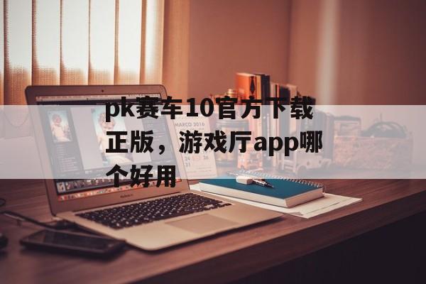 pk赛车10官方下载正版，游戏厅app哪个好用