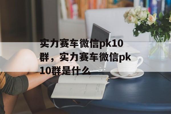 实力赛车微信pk10群，实力赛车微信pk10群是什么