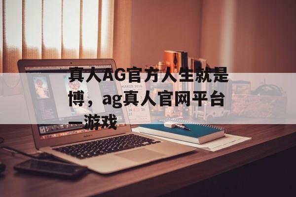 真人AG官方人生就是博，ag真人官网平台—游戏