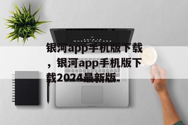 银河app手机版下载，银河app手机版下载2024最新版