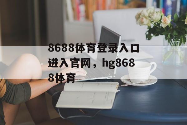 8688体育登录入口进入官网，hg8688体育