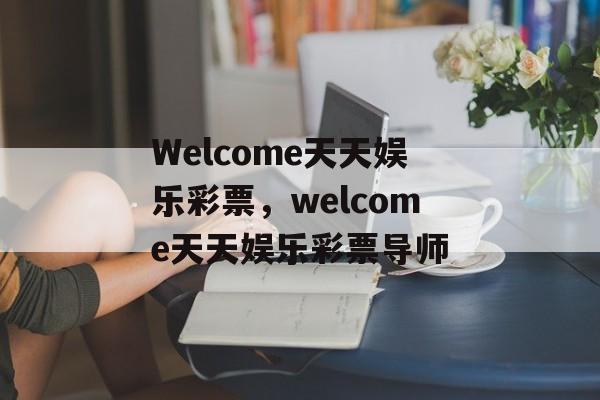 Welcome天天娱乐彩票，welcome天天娱乐彩票导师