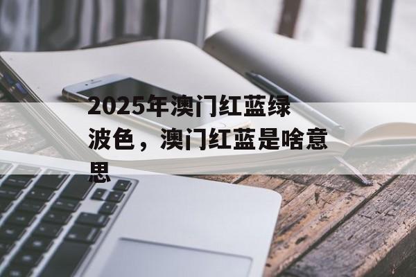 2025年澳门红蓝绿波色，澳门红蓝是啥意思