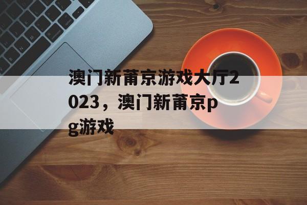 澳门新莆京游戏大厅2023，澳门新莆京pg游戏