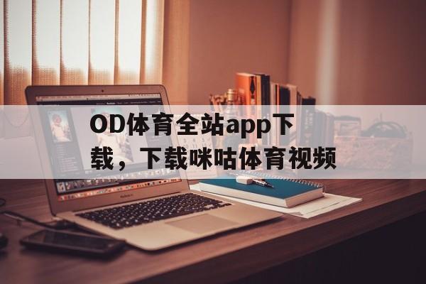 OD体育全站app下载，下载咪咕体育视频